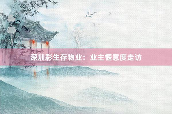 深圳彩生存物业：业主惬意度走访